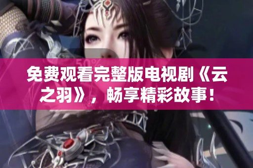 免费观看完整版电视剧《云之羽》，畅享精彩故事！