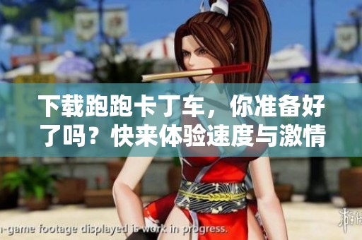 下载跑跑卡丁车，你准备好了吗？快来体验速度与激情的乐趣吧！