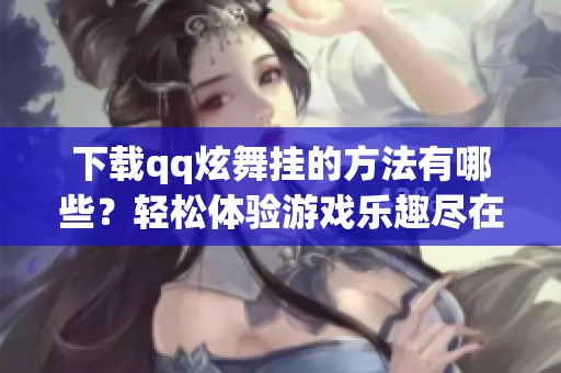 下载qq炫舞挂的方法有哪些？轻松体验游戏乐趣尽在此处！