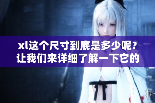 xl这个尺寸到底是多少呢？让我们来详细了解一下它的具体含义。
