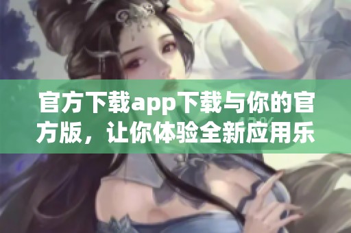 官方下载app下载与你的官方版，让你体验全新应用乐趣！