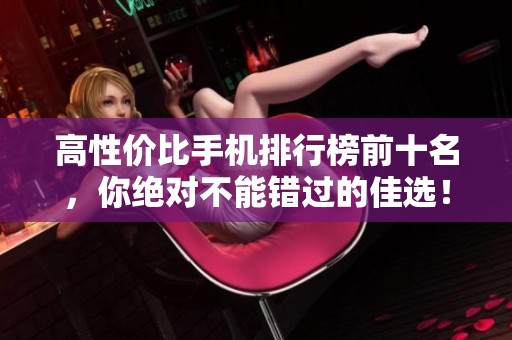 高性价比手机排行榜前十名，你绝对不能错过的佳选！