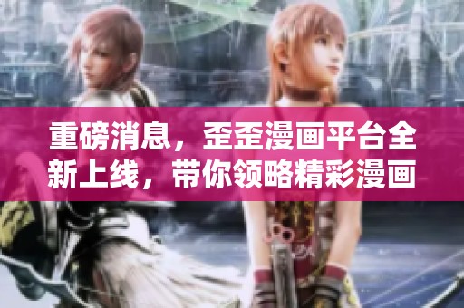 重磅消息，歪歪漫画平台全新上线，带你领略精彩漫画世界