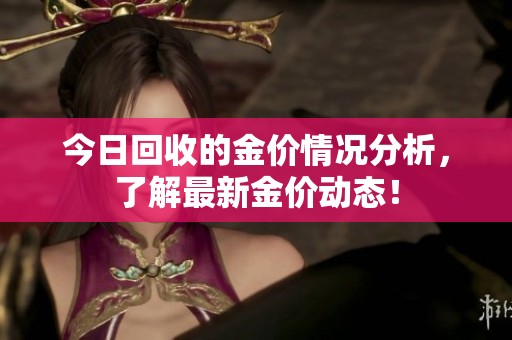 今日回收的金价情况分析，了解最新金价动态！