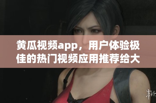 黄瓜视频app，用户体验极佳的热门视频应用推荐给大家