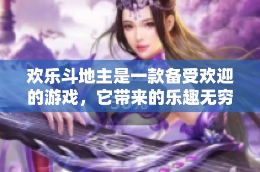 欢乐***是一款备受欢迎的游戏，它带来的乐趣无穷尽