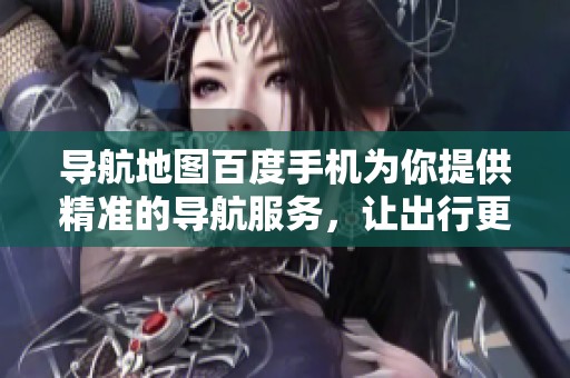 导航地图百度手机为你提供精准的导航服务，让出行更加便捷顺畅