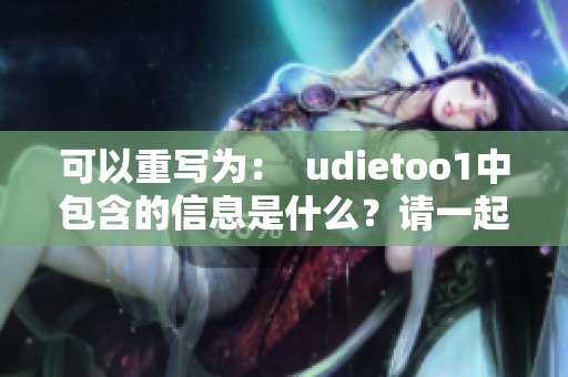 可以重写为：  udietoo1中包含的信息是什么？请一起来了解更多内容吧！