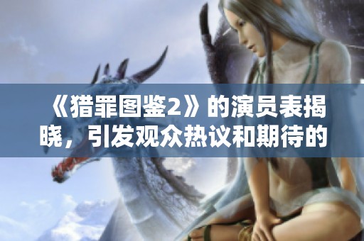 《猎罪图鉴2》的演员表揭晓，引发观众热议和期待的精彩阵容