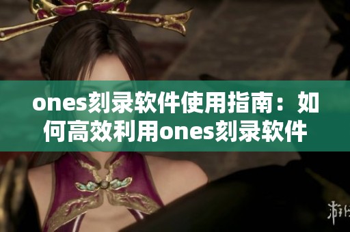 ones刻录软件使用指南：如何高效利用ones刻录软件进行光盘刻录
