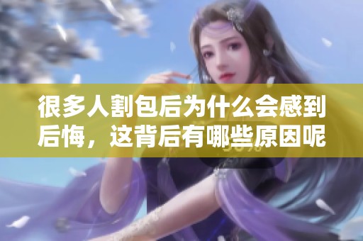 很多人割包后为什么会感到后悔，这背后有哪些原因呢