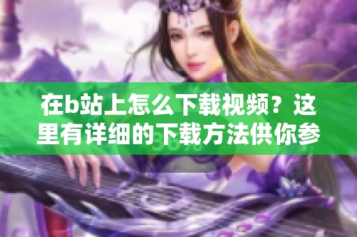 在b站上怎么下载视频？这里有详细的下载方法供你参考！
