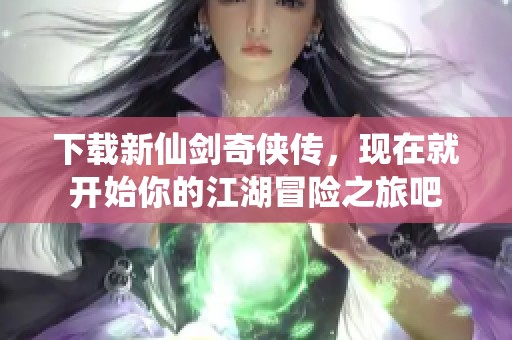下载新仙剑奇侠传，现在就开始你的江湖冒险之旅吧