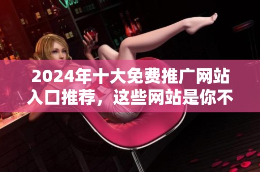 2024年十大免费推广网站入口推荐，这些网站是你不可错过的选择