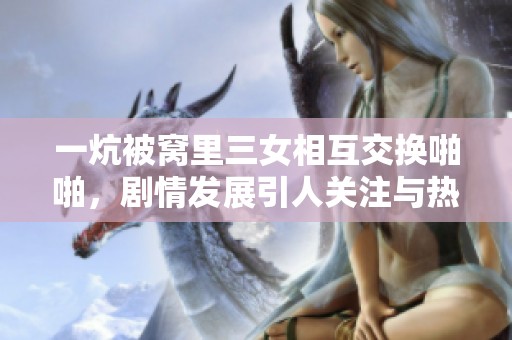 一炕被窝里三女相互交换啪啪，剧情发展引人关注与热议