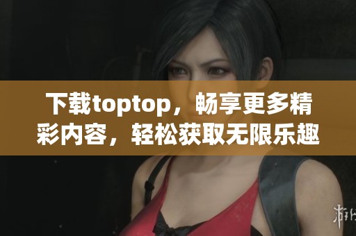 下载toptop，畅享更多精彩内容，轻松获取无限乐趣！