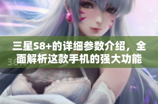 三星S8+的详细参数介绍，全面解析这款手机的强大功能与性能