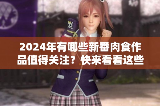 2024年有哪些新番肉食作品值得关注？快来看看这些精彩内容吧