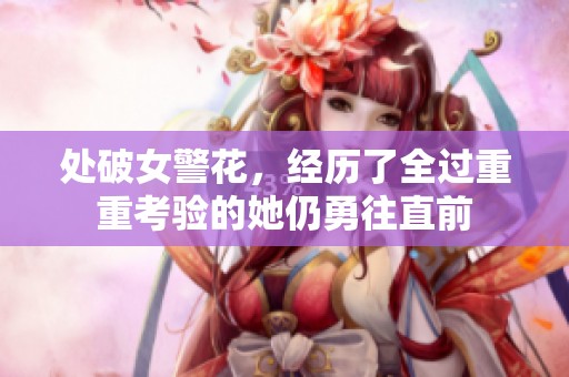 处破女警花，经历了全过重重考验的她仍勇往直前