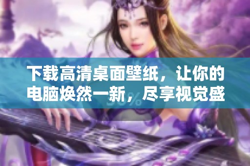 下载高清桌面壁纸，让你的电脑焕然一新，尽享视觉盛宴！