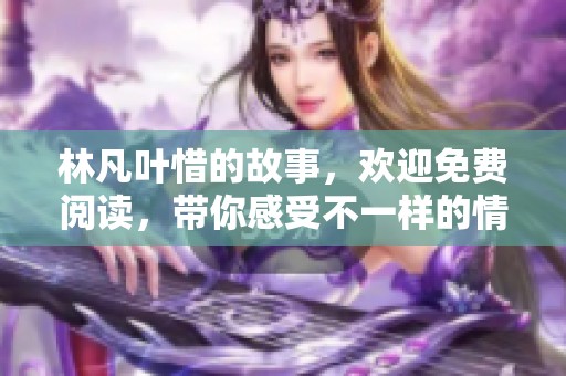 林凡叶惜的故事，欢迎免费阅读，带你感受不一样的情感旅程