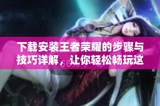 下载安装王者荣耀的步骤与技巧详解，让你轻松畅玩这款热门游戏