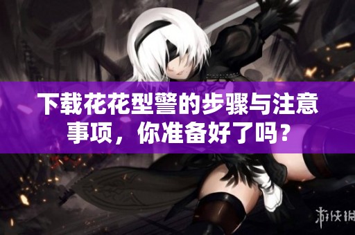 下载花花型警的步骤与注意事项，你准备好了吗？