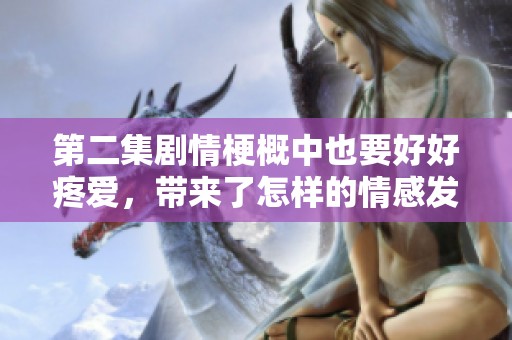 第二集剧情梗概中也要好好疼爱，带来了怎样的情感发展与冲突呢