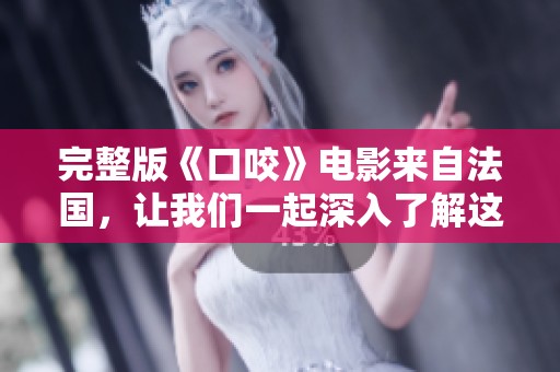 完整版《口咬》电影来自法国，让我们一起深入了解这部作品的魅力与故事。