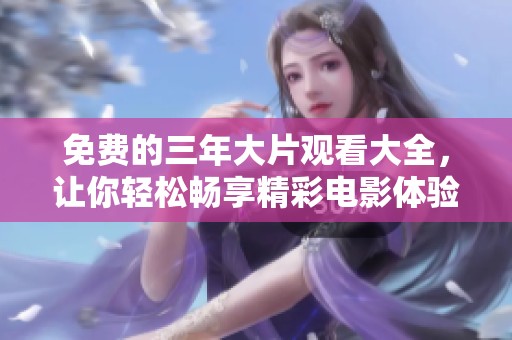免费的三年大片观看大全，让你轻松畅享精彩电影体验