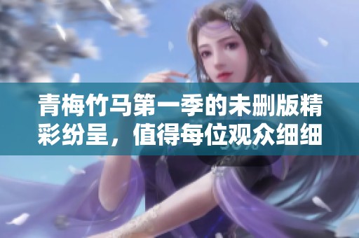 青梅竹马第一季的未删版精彩纷呈，值得每位观众细细品味。