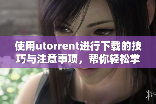 使用utorrent进行下载的技巧与注意事项，帮你轻松掌握下载过程