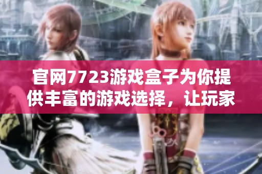 官网7723游戏盒子为你提供丰富的游戏选择，让玩家尽享乐趣和体验