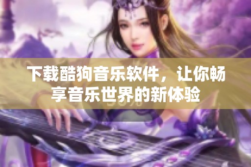 下载酷狗音乐软件，让你畅享音乐世界的新体验