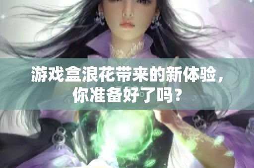 游戏盒浪花带来的新体验，你准备好了吗？