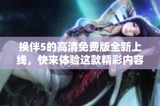 换伴5的高清免费版全新上线，快来体验这款精彩内容的换伴5吧！