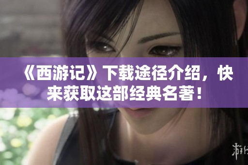 《西游记》下载途径介绍，快来获取这部经典名著！