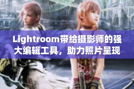 Lightroom带给摄影师的强大编辑工具，助力照片呈现完美效果