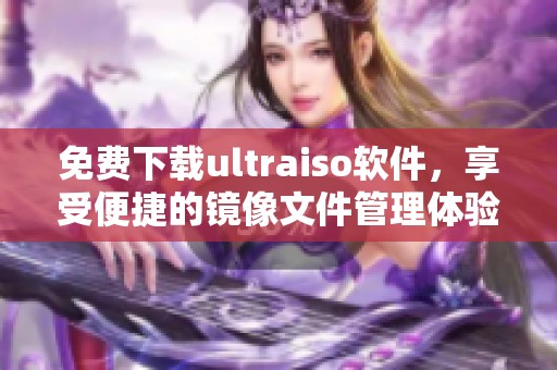 免费下载ultraiso软件，享受便捷的镜像文件管理体验