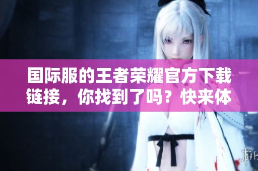 国际服的王者荣耀官方下载链接，你找到了吗？快来体验这款热门游戏！