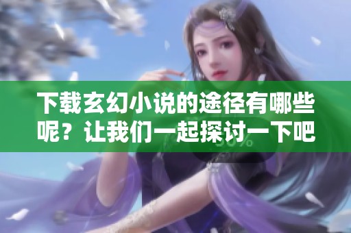 下载玄幻小说的途径有哪些呢？让我们一起探讨一下吧！