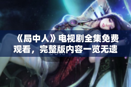 《局中人》电视剧全集免费观看，完整版内容一览无遗，尽在此处！