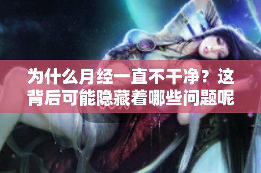 为什么月经一直不干净？这背后可能隐藏着哪些问题呢