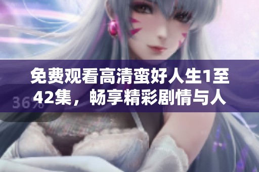 免费观看高清蛮好人生1至42集，畅享精彩剧情与人生启示