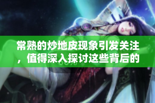 常熟的炒地皮现象引发关注，值得深入探讨这些背后的原因和影响