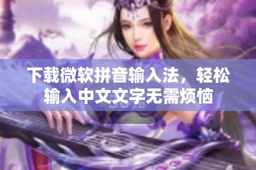 下载微软拼音输入法，轻松输入中文文字无需烦恼