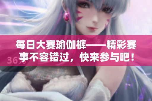 每日大赛瑜伽裤——精彩赛事不容错过，快来参与吧！