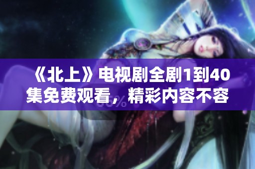 《北上》电视剧全剧1到40集免费观看，精彩内容不容错过!