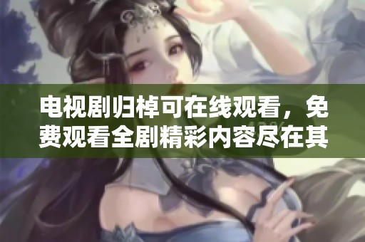电视剧归棹可在线观看，免费观看全剧精彩内容尽在其中