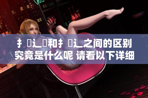 扌喿辶畐和扌喿辶之间的区别究竟是什么呢 请看以下详细解析